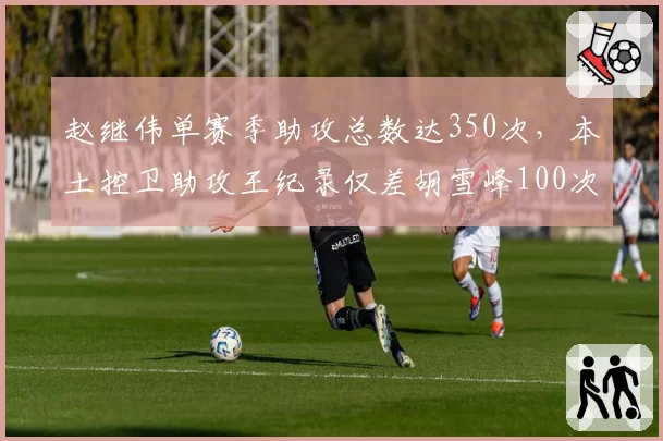 赵继伟单赛季助攻总数达350次,本土控卫助攻王纪录仅差胡雪峰100次