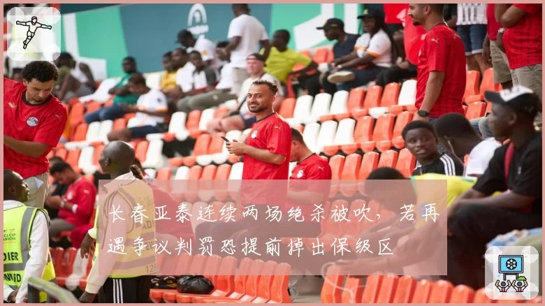 长春亚泰连续两场绝杀被吹，若再遇争议判罚恐提前掉出保级区