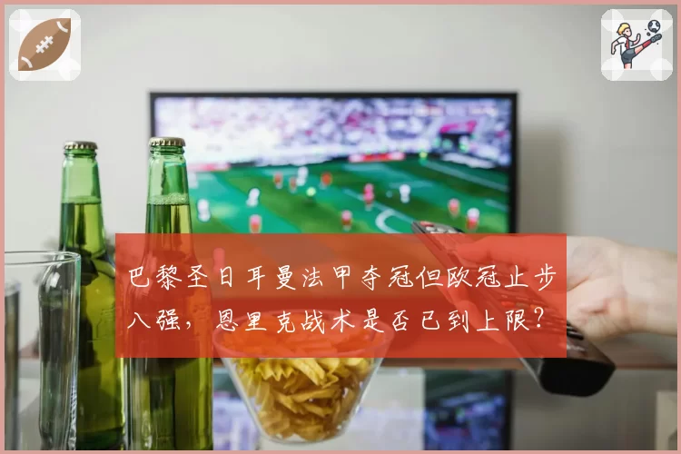 巴黎圣日耳曼法甲夺冠但欧冠止步八强,恩里克战术是否已到上限?