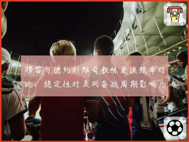 穆雷与德约科维奇教练更换频率对比,稳定性对美网备战周期影响几何?