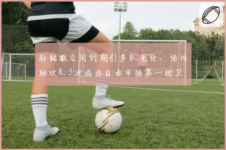 孙铭徽合同到期引多队竞价，场均助攻8.5次成为自由市场第一控卫
