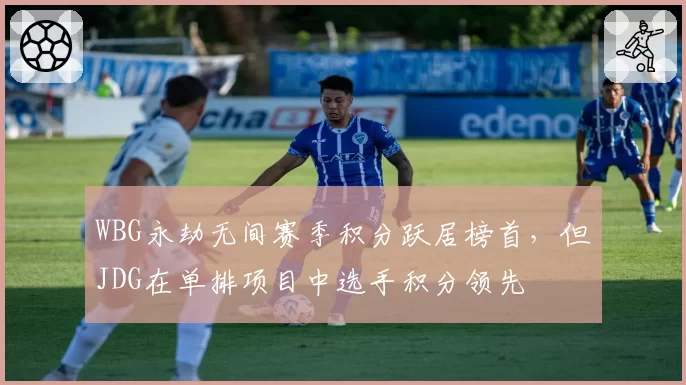 WBG永劫无间赛季积分跃居榜首，但JDG在单排项目中选手积分领先