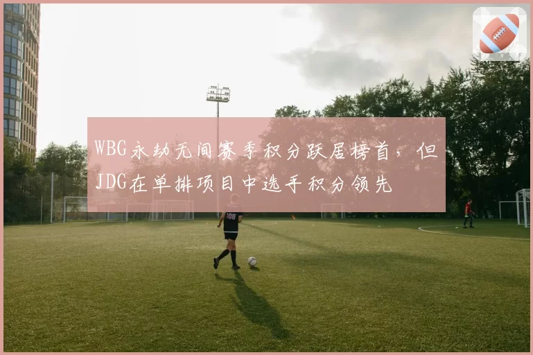 WBG永劫无间赛季积分跃居榜首，但JDG在单排项目中选手积分领先