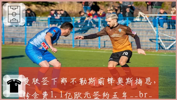 曼联签下那不勒斯前锋奥斯梅恩,转会费1.1亿欧元签约五年__br_