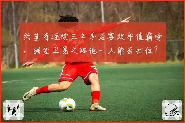约基奇连续三年季后赛效率值霸榜,掘金卫冕之路他一人能否扛住?