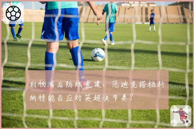 利物浦后防线重建，范迪克搭档科纳特能否应对英超快节奏？