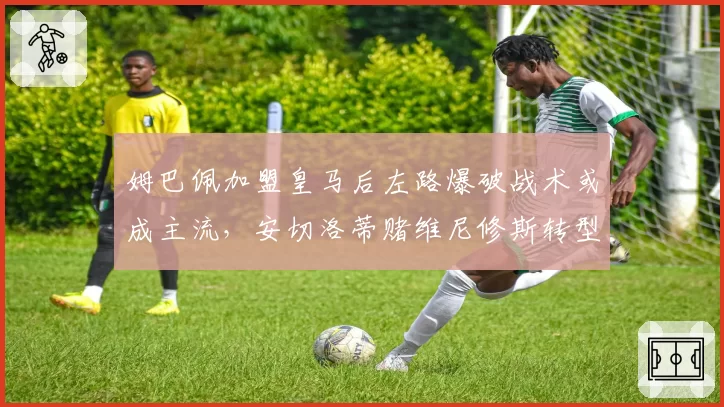 姆巴佩加盟皇马后左路爆破战术或成主流,安切洛蒂赌维尼修斯转型九号位