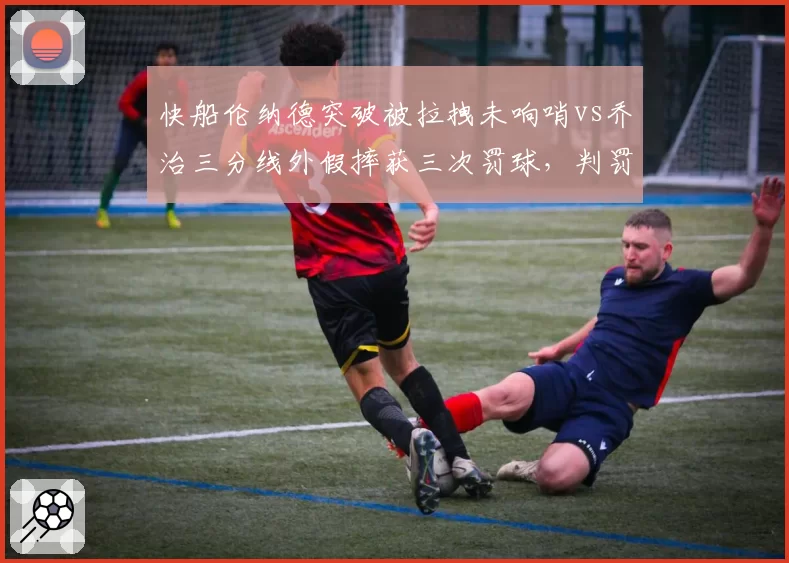 快船伦纳德突破被拉拽未响哨vs乔治三分线外假摔获三次罚球,判罚双重标准惹众怒