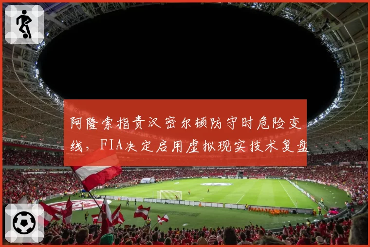 阿隆索指责汉密尔顿防守时危险变线,FIA决定启用虚拟现实技术复盘?