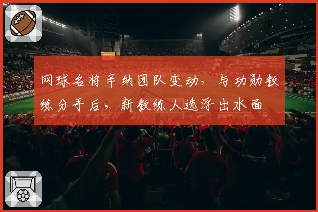 网球名将辛纳团队变动,与功勋教练分手后,新教练人选浮出水面