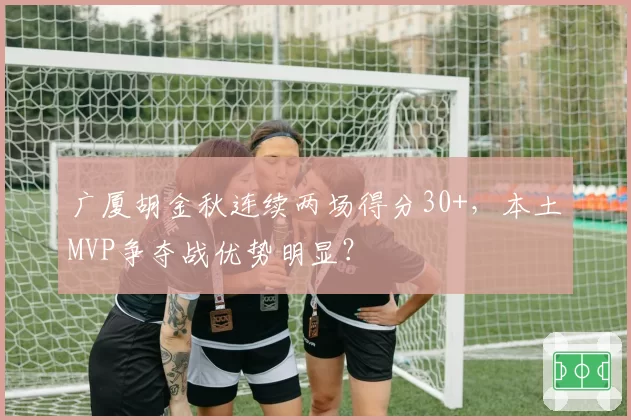 广厦胡金秋连续两场得分30+,本土MVP争夺战优势明显?