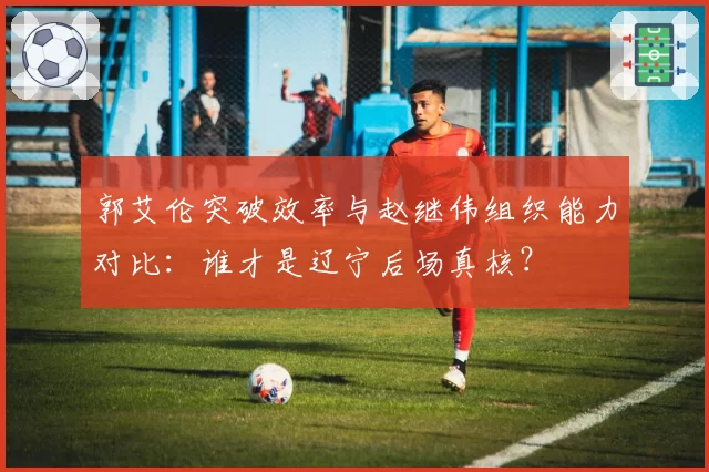 郭艾伦突破效率与赵继伟组织能力对比：谁才是辽宁后场真核？