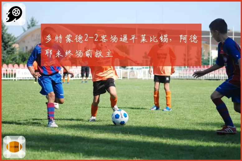多特蒙德2-2客场逼平莱比锡,阿德耶米终场前救主