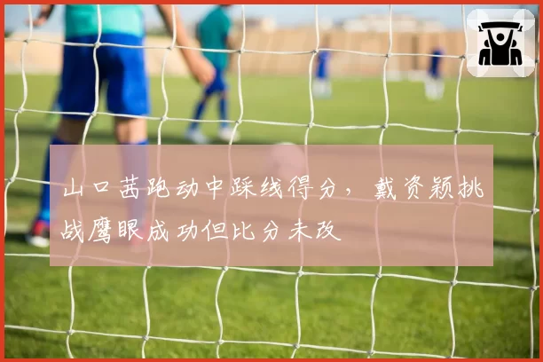 山口茜跑动中踩线得分,戴资颖挑战鹰眼成功但比分未改