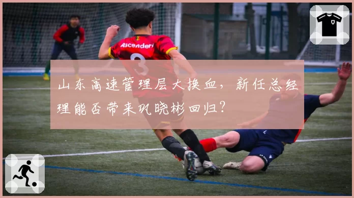 山东高速管理层大换血,新任总经理能否带来巩晓彬回归?