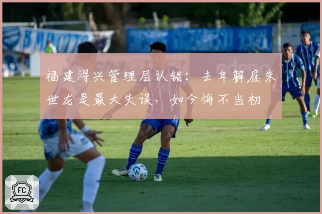 福建浔兴管理层认错:去年解雇朱世龙是最大失误,如今悔不当初
