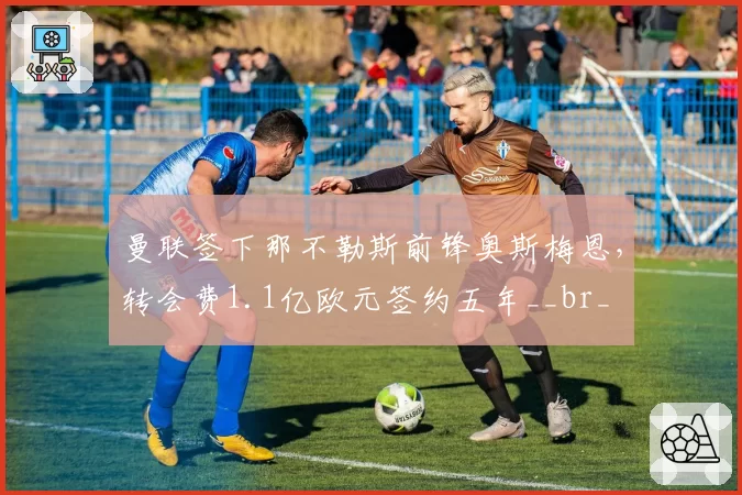 曼联签下那不勒斯前锋奥斯梅恩,转会费1.1亿欧元签约五年__br_