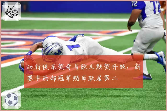 独行侠东契奇与欧文默契升级,新赛季西部冠军赔率跃居第二