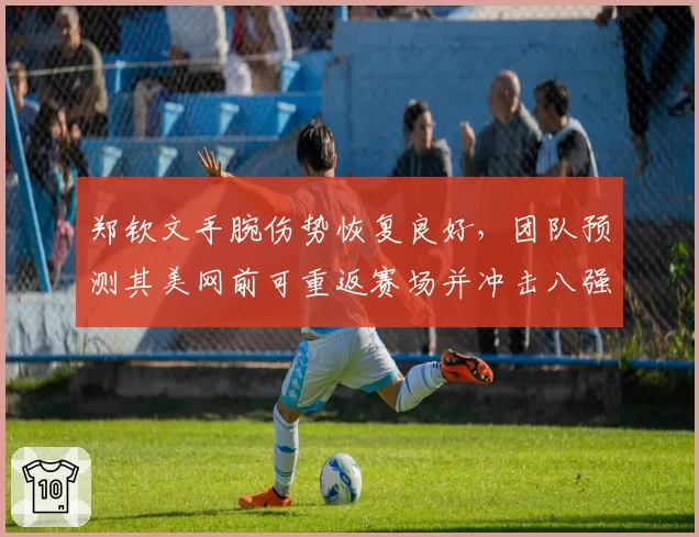 郑钦文手腕伤势恢复良好，团队预测其美网前可重返赛场并冲击八强