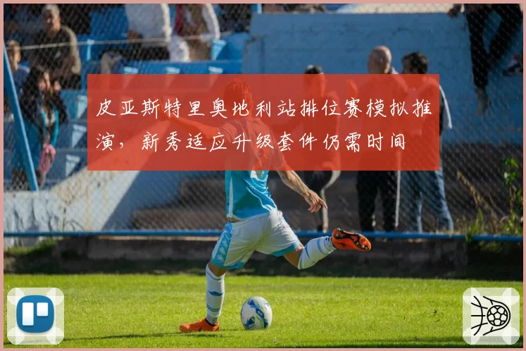 皮亚斯特里奥地利站排位赛模拟推演,新秀适应升级套件仍需时间
