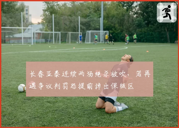 长春亚泰连续两场绝杀被吹，若再遇争议判罚恐提前掉出保级区