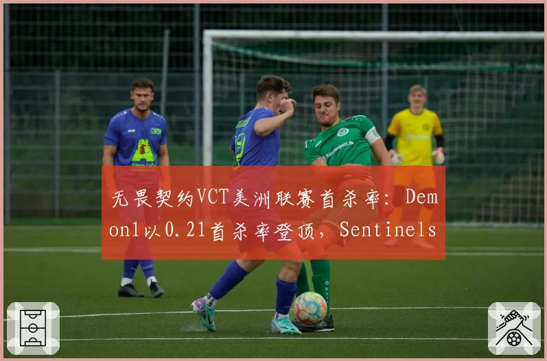 无畏契约VCT美洲联赛首杀率：Demon1以0.21首杀率登顶，Sentinels战术暴击