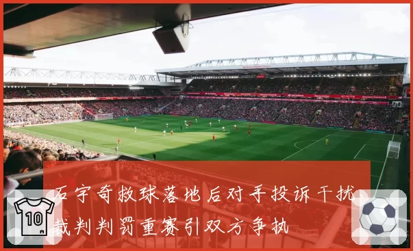 石宇奇救球落地后对手投诉干扰,裁判判罚重赛引双方争执