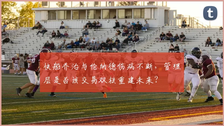 快船乔治与伦纳德伤病不断,管理层是否该交易双核重建未来?
