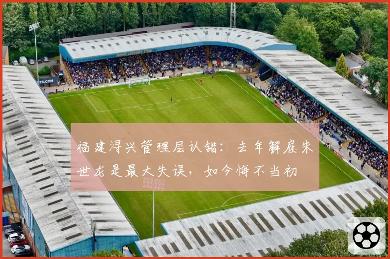 福建浔兴管理层认错:去年解雇朱世龙是最大失误,如今悔不当初