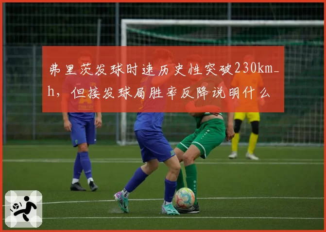 弗里茨发球时速历史性突破230km_h,但接发球局胜率反降说明什么