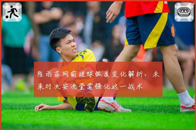 陈雨菲网前搓球弧度变化解析,未来对决安洗莹需强化这一战术
