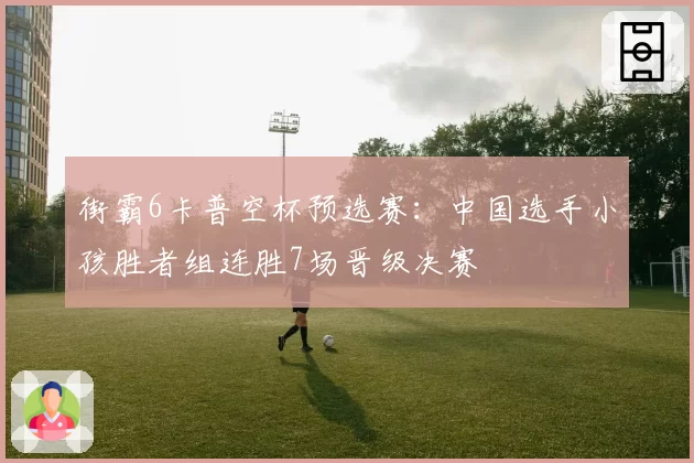 街霸6卡普空杯预选赛:中国选手小孩胜者组连胜7场晋级决赛