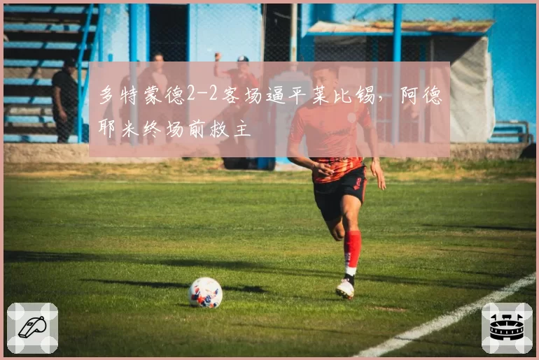多特蒙德2-2客场逼平莱比锡,阿德耶米终场前救主