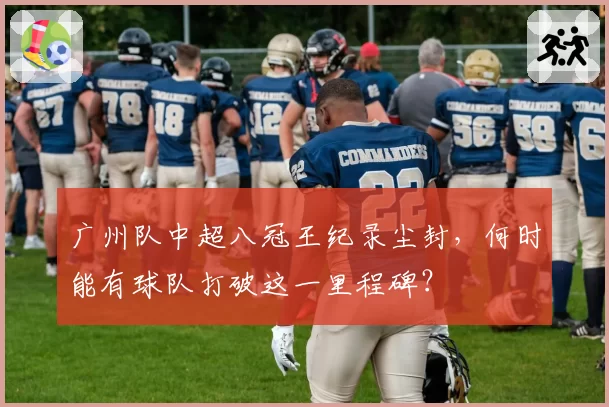 广州队中超八冠王纪录尘封,何时能有球队打破这一里程碑?
