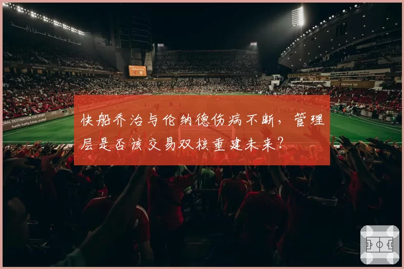 快船乔治与伦纳德伤病不断,管理层是否该交易双核重建未来?
