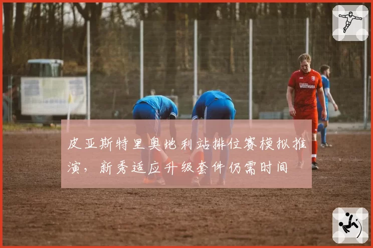 皮亚斯特里奥地利站排位赛模拟推演,新秀适应升级套件仍需时间