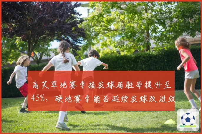 高芙草地赛季接发球局胜率提升至45%，硬地赛季能否延续发球改进效果？