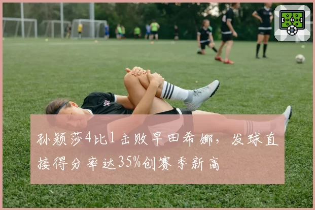 孙颖莎4比1击败早田希娜,发球直接得分率达35%创赛季新高