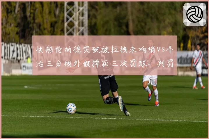 快船伦纳德突破被拉拽未响哨vs乔治三分线外假摔获三次罚球,判罚双重标准惹众怒