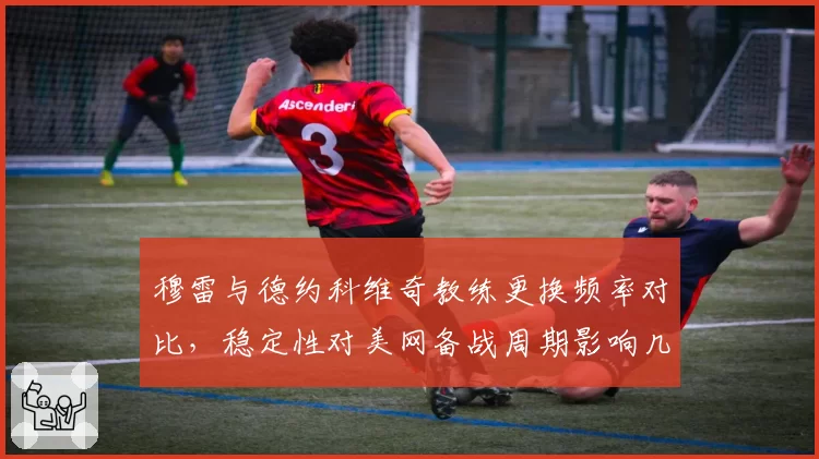 穆雷与德约科维奇教练更换频率对比,稳定性对美网备战周期影响几何?