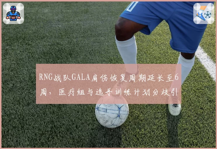 RNG战队GALA肩伤恢复周期延长至6周,医疗组与选手训练计划分歧引发粉丝不满