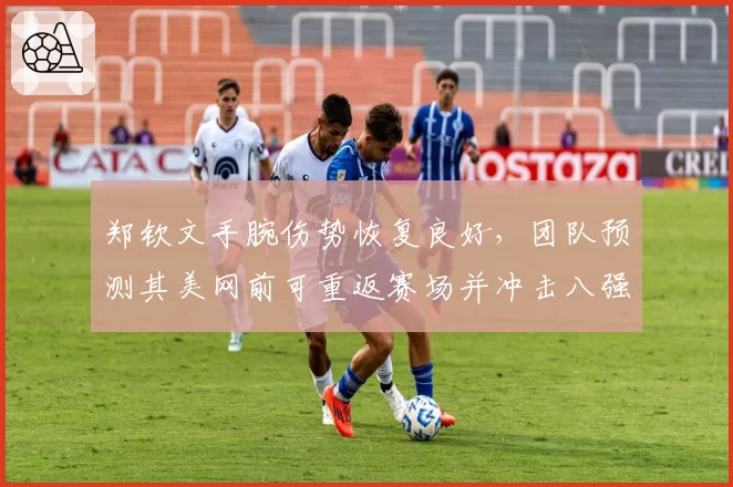 郑钦文手腕伤势恢复良好，团队预测其美网前可重返赛场并冲击八强