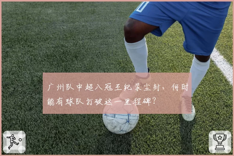 广州队中超八冠王纪录尘封,何时能有球队打破这一里程碑?