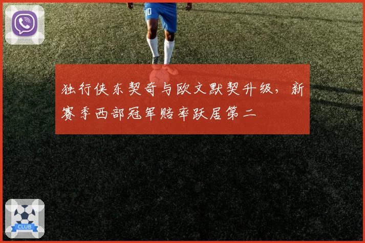 独行侠东契奇与欧文默契升级,新赛季西部冠军赔率跃居第二