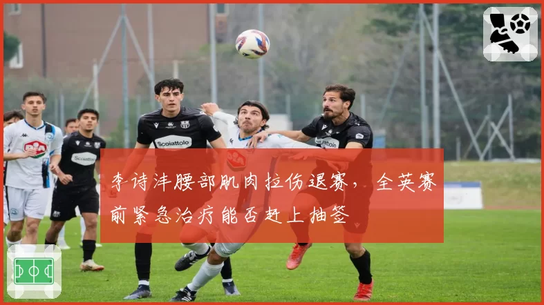 李诗沣腰部肌肉拉伤退赛，全英赛前紧急治疗能否赶上抽签