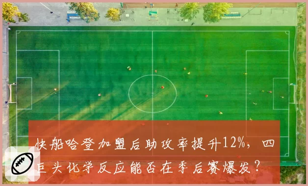 快船哈登加盟后助攻率提升12%,四巨头化学反应能否在季后赛爆发?