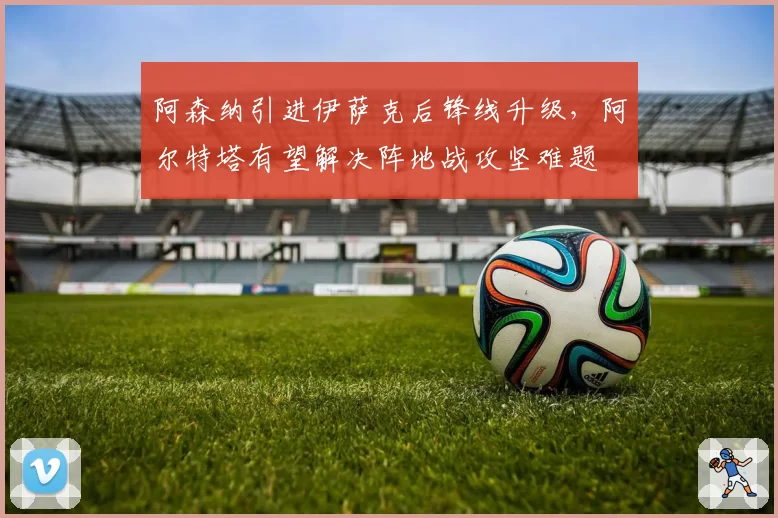 阿森纳引进伊萨克后锋线升级,阿尔特塔有望解决阵地战攻坚难题