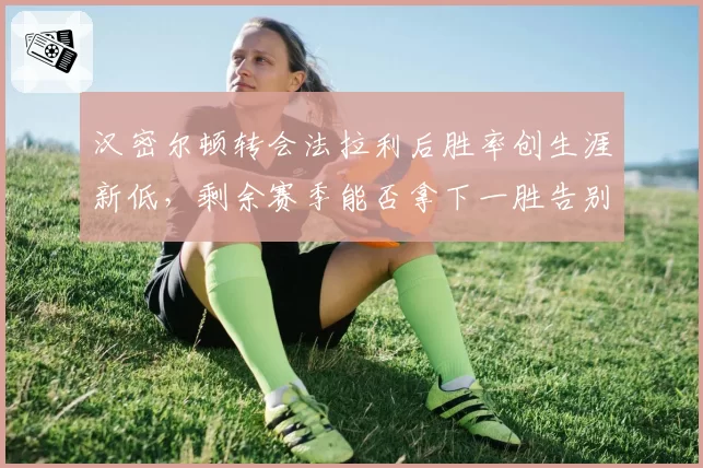 汉密尔顿转会法拉利后胜率创生涯新低,剩余赛季能否拿下一胜告别围场