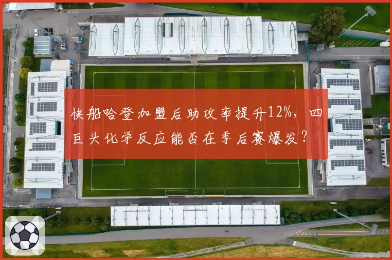 快船哈登加盟后助攻率提升12%,四巨头化学反应能否在季后赛爆发?