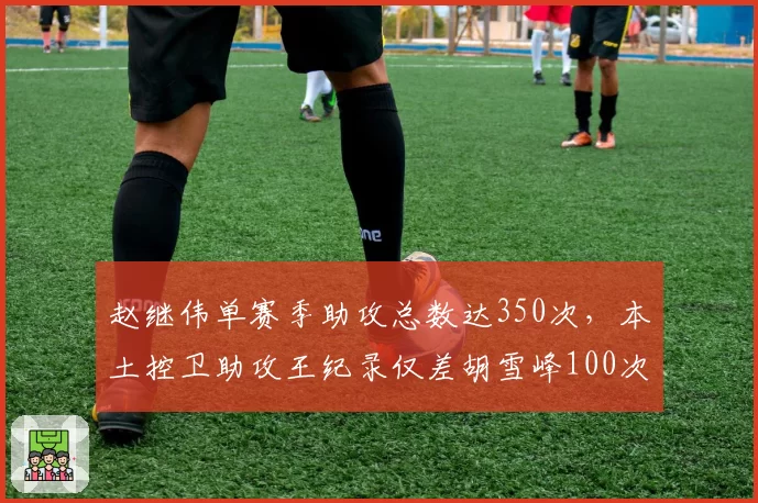 赵继伟单赛季助攻总数达350次,本土控卫助攻王纪录仅差胡雪峰100次